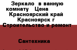 Зеркало  в ванную комнату › Цена ­ 1 500 - Красноярский край, Красноярск г. Строительство и ремонт » Сантехника   